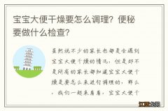 宝宝大便干燥要怎么调理？便秘要做什么检查？