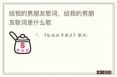 给我的男朋友歌词，给我的男朋友歌词是什么歌