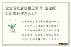 宝宝呕吐后嗜睡正常吗宝宝呕吐后家长该怎么办？