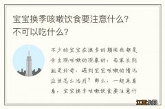 宝宝换季咳嗽饮食要注意什么？不可以吃什么？