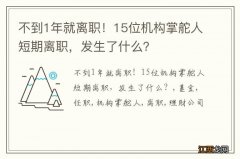 不到1年就离职！15位机构掌舵人短期离职，发生了什么？