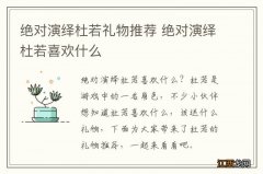 绝对演绎杜若礼物推荐 绝对演绎杜若喜欢什么