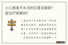 小儿推拿天水河的位置在哪里？能治疗咳嗽吗？