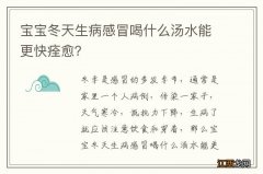 宝宝冬天生病感冒喝什么汤水能更快痊愈？