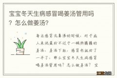 宝宝冬天生病感冒喝姜汤管用吗？怎么做姜汤？