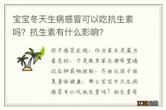 宝宝冬天生病感冒可以吃抗生素吗？抗生素有什么影响？