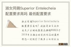 淑女同萌Superior Entelecheia配置要求高吗 最低配置要求