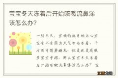 宝宝冬天冻着后开始咳嗽流鼻涕该怎么办？