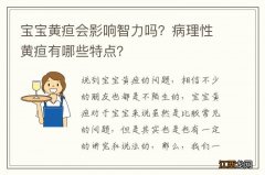 宝宝黄疸会影响智力吗？病理性黄疸有哪些特点？