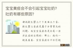 宝宝黄疸会不会引起宝宝吐奶？吐奶有哪些原因？