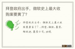 拜登政府出手，微软史上最大收购案要黄了？