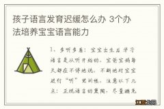 孩子语言发育迟缓怎么办 3个办法培养宝宝语言能力