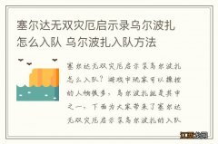 塞尔达无双灾厄启示录乌尔波扎怎么入队 乌尔波扎入队方法