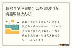 超激斗梦境黑屏怎么办 超激斗梦境黑屏解决办法