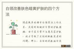 白领改善肤色暗黄护肤的四个方法