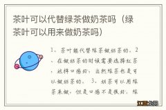 绿茶叶可以用来做奶茶吗 茶叶可以代替绿茶做奶茶吗