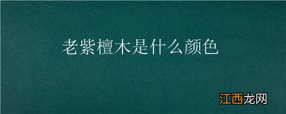 老紫檀木是什么颜色 老紫檀木是什么颜色的