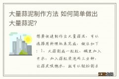 大量蒜泥制作方法 如何简单做出大量蒜泥？