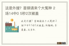 这是外援？首钢请来个大冤种 2场14中0 5秒2次被盖