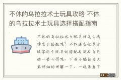 不休的乌拉拉术士玩具攻略 不休的乌拉拉术士玩具选择搭配指南