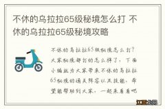 不休的乌拉拉65级秘境怎么打 不休的乌拉拉65级秘境攻略