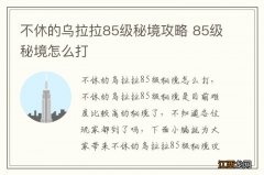 不休的乌拉拉85级秘境攻略 85级秘境怎么打