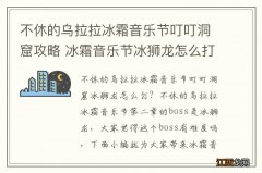 不休的乌拉拉冰霜音乐节叮叮洞窟攻略 冰霜音乐节冰狮龙怎么打