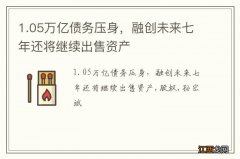 1.05万亿债务压身，融创未来七年还将继续出售资产