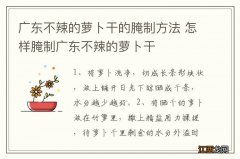 广东不辣的萝卜干的腌制方法 怎样腌制广东不辣的萝卜干