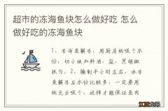 超市的冻海鱼块怎么做好吃 怎么做好吃的冻海鱼块