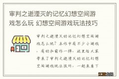 审判之逝湮灭的记忆幻想空间游戏怎么玩 幻想空间游戏玩法技巧