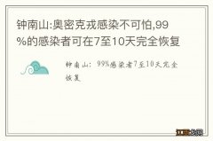 钟南山:奥密克戎感染不可怕,99%的感染者可在7至10天完全恢复