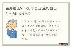 生死狙击2什么时候出 生死狙击2上线时间介绍