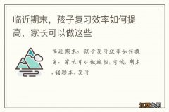 临近期末，孩子复习效率如何提高，家长可以做这些