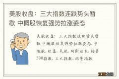 美股收盘：三大指数连跌势头暂歇 中概股恢复强势拉涨姿态