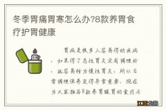 冬季胃痛胃寒怎么办?8款养胃食疗护胃健康