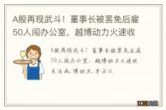 A股再现武斗！董事长被罢免后雇50人闯办公室，越博动力火速收关注函