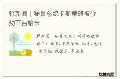 释新闻｜秘鲁总统卡斯蒂略被弹劾下台始末