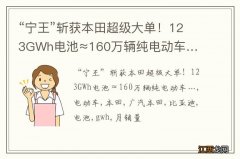 “宁王”斩获本田超级大单！123GWh电池≈160万辆纯电动车…