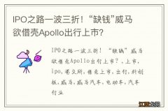 IPO之路一波三折！“缺钱”威马欲借壳Apollo出行上市？