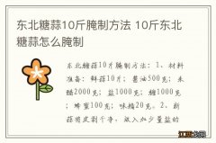 东北糖蒜10斤腌制方法 10斤东北糖蒜怎么腌制