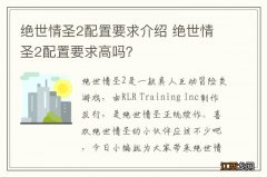 绝世情圣2配置要求介绍 绝世情圣2配置要求高吗？