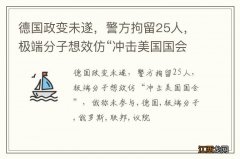 德国政变未遂，警方拘留25人，极端分子想效仿“冲击美国国会”，俄称未参与