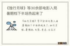 《独行月球》等30余部电影入局 暑期档下半场热起来了