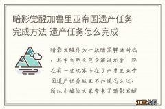 暗影觉醒加鲁里亚帝国遗产任务完成方法 遗产任务怎么完成