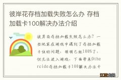 彼岸花存档加载失败怎么办 存档加载卡100解决办法介绍