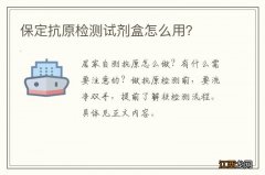 保定抗原检测试剂盒怎么用？