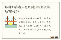 郑州80岁老人有必要打新冠疫苗加强针吗？