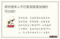 郑州老年人不打新冠疫苗加强针可以吗？