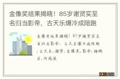 金像奖结果揭晓！85岁谢贤实至名归当影帝，古天乐爆冷成陪跑